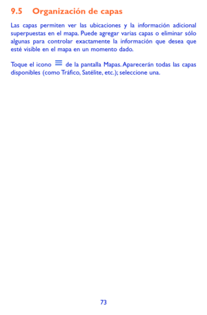 Page 16773
9.5 Organización de capas
Las capas permiten ver las ubicaciones y la información adicional superpuestas en el mapa. Puede agregar varias capas o eliminar sólo algunas para controlar exactamente la información que desea que esté visible en el mapa en un momento dado.
Toque el icono  de la pantalla Mapas. Aparecerán todas las capas disponibles (como Tráfico, Satélite, etc.); seleccione una. 