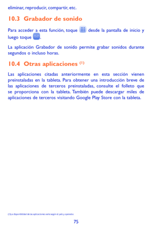 Page 16975
eliminar, reproducir, compartir, etc.
10.3 Grabador de sonido 
Para acceder a esta función, toque  desde la pantalla de inicio y 
luego toque .
La aplicación Grabador de sonido permite grabar sonidos durante segundos o incluso horas.
10.4 Otras aplicaciones (1)
Las aplicaciones citadas anteriormente en esta sección vienen preinstaladas en la tableta. Para obtener una introducción breve de las aplicaciones de terceros preinstaladas, consulte el folleto que se proporciona con la tableta. También puede...