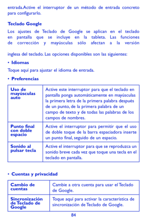 Page 17884
entrada.Active el interruptor de un método de entrada concreto para configurarlo.
Teclado Google
Los ajustes de Teclado de Google se aplican en el teclado en pantalla que se incluye en la tableta. Las funciones de corrección y mayúsculas sólo afectan a la versión   inglesa del teclado. Las opciones disponibles son las siguientes:
•	Idiomas
Toque aquí para ajustar el idioma de entrada.
•	Preferencias
Uso de mayúsculas auto
Active este interruptor para que el teclado en pantalla ponga automáticamente en...