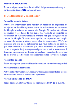 Page 18288
Velocidad del puntero
Toque aquí para establecer la velocidad del puntero que desee y a continuación toque OK para confirmar.
11.3.5 Respaldar y restablecer
Respaldo de mis datos
Active este interruptor para realizar un respaldo de seguridad de los ajustes de la tableta y otros datos de aplicaciones en servidores de Google, mediante su cuenta de Google. Si cambia de tableta, los ajustes y los datos de los cuales ha realizado un respaldo se restaurarán en la nueva tableta la primera vez que se registre...