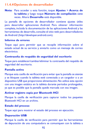 Page 18692
11.4.4 Opciones de desarrollador
Nota: Para acceder a esta función, toque Ajustes > Acerca  de la tableta y luego toque Número de compilación siete veces. Ahora Desarrollo está disponible.
La pantalla de opciones de desarrollador contiene ajustes útiles para desarrollar aplicaciones Android. Para obtener información completa, incluida la documentación de las aplicaciones Android y las herramientas de desarrollo, consulte el sitio web para desarrolladores de Android  (http://developer.android.com)....