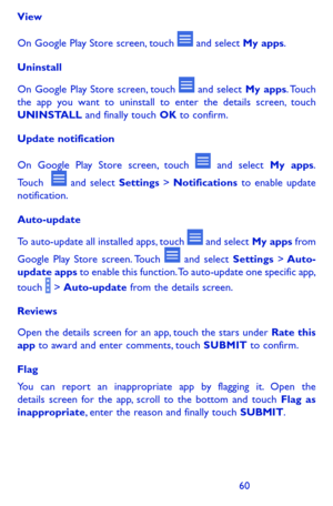 Page 606061
View
On Google Play Store screen, touch  and select My apps.
Uninstall
On Google Play Store screen, touch  and select My apps. Touch the app you want to uninstall to enter the details screen, touch UNINSTALL and finally touch OK to confirm.
Update notification
On Google Play Store screen, touch  and select My apps. 
Touch   and select Settings > Notifications to enable update notification.
Auto-update
To auto-update all installed apps, touch  and select My apps from 
Google Play Store screen. Touch...