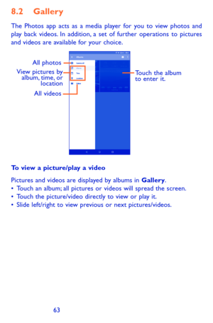 Page 636263
8.2 Gallery 
The Photos app acts as a media player for you to view photos and play back videos. In addition, a set of further operations to pictures and videos are available for your choice.
View pictures by album, time, or  locationAll photos
Touch the album 
to enter it.
All videos
To view a picture/play a video
Pictures and videos are displayed by albums in Gallery.•	Touch an album; all pictures or videos will spread the screen.•	Touch the picture/video directly to view or play it.•	Slide...