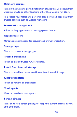 Page 787879
Unknown sources 
Turn on the switch to permit installation of apps that you obtain from websites, emails, or other locations other than Google Play Store.
To protect your tablet and personal data, download apps only from trusted sources, such as Google Play Store.
Auto-start management
Allow or deny app auto-start during system bootup.
App permissions
Manage app permissions for security and privacy protection. 
Storage type
Touch to choose a storage type.
Trusted credentials
Touch to display trusted...