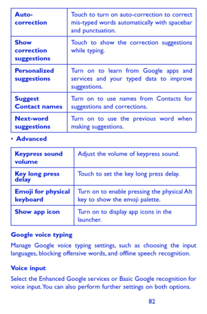 Page 828283
Auto-correctionTouch to turn on auto-correction to correct mis-typed words automatically with spacebar and punctuation.
Show correction suggestions
Touch to show the correction suggestions while typing.
Personalized suggestionsTurn on to learn from Google apps and services and your typed data to improve suggestions.
Suggest Contact namesTurn on to use names from Contacts for suggestions and corrections.
Next-word suggestionsTurn on to use the previous word when making suggestions.
•	Advanced...