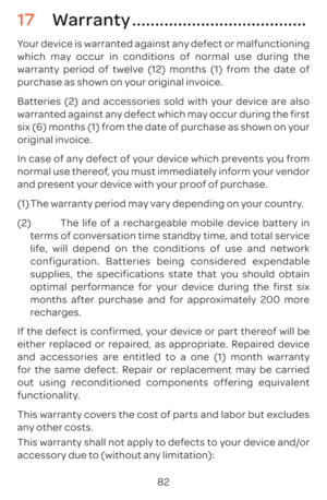 Page 8582
17 Warranty ......................................
Your device is warranted against any defect or malfunctioning 
which may occur in conditions of normal use during the 
warranty period of twelve (12) months (1) from the date of 
purchase as shown on your original invoice.
Batteries (2) and accessories sold with your device are also 
warranted against any defect which may occur during the first 
six (6) months (1) from the date of purchase as shown on your 
original invoice.
In case of any defect of...