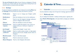 Page 326162
5  Calendar  &  Time .....................
5.1 Calendar ......................................................
Use the Calendar to keep track of important meetings, appointments, etc.
5.1.1 Multimode view
You can display the Calendar in weekly, monthly, yearly, or agenda view. 
Touch Month, Week Agenda or the year label to change your Calendar view.
In Agenda, Week or Month 
view touch an event to view 
its details.Touch a day in Month 
view to open that day's 
events.
Agenda view
Week view...