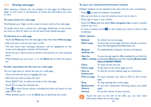 Page 366970
To open new window/switch between windows
Multiple windows can be opened at the same time for your convenience.
•	Touch  to open all windows' thumbnails.
•	Slide up and down to view all windows, touch one to view it.
•	Touch  to open a new window.
•	Touch the Menu key and select New incognito tab to open a window without any trace.
•	To close a window, touch  on the window you want to close or slide it sideways.
Other options:
•	RefreshTo refresh the current page.
•	Share pageTo share the...
