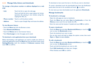 Page 377172
To download an item, touch the item or the link you want to download.
To cancel a download, touch the downloaded item from the Notification panel, select the item to be cancelled, and touch to confirm.
To view items you have downloaded, touch the application Downloads. 
Manage bookmarks
To bookmark a web page
•	Open the web page you want to bookmark.
•	Touch the Menu key and select Save to bookmarks, or from the History screen, touch the star beside the URL.
•	Enter the name and the location if...