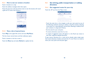 Page 509798
9.4 Get driving, public transportation or walking 
directions
9.4.1 Get suggested routes for your trip
Touch the  icon from the Maps screen.
•	Touch the enter bar or the triangle to edit your start point by one of the following methods: entering an address, using My Location, selecting a start point on a map, selecting a starred item, selecting an address from your contacts or using search history.
•	Do the same for your end point. 
•	To reverse directions, touch the  icon.
•	A couple of suggested...