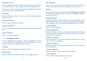 Page 58113114
User dictionary
Touch to open a list of the words you’ve added to the dictionary. Touch a word to edit or delete it. Touch the add button (+) to add a word.
Default
Touch to select a default input method. Touch Configure input methods to show all input methods. Touch the settings icon  to configure a certain input method.
Android keyboard
The Android keyboard settings apply to the onscreen keyboard that is included with your phone. The correction and capitalization features affect only the English...