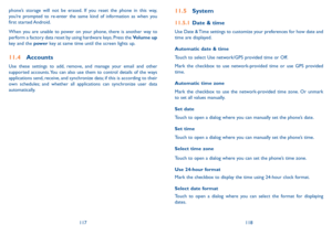 Page 60117118
11.5 System
11.5.1 Date & time
Use Date & Time settings to customize your preferences for how date and time are displayed.
Automatic date & time
Touch to select Use network/GPS provided time or Off.
Mark the checkbox to use network-provided time or use GPS provided time.
Automatic time zone
Mark the checkbox to use the network-provided time zone. Or unmark to set all values manually.
Set date 
Touch to open a dialog where you can manually set the phone’s date.
Set time
Touch to open a dialog where...