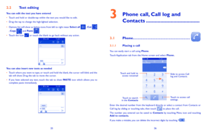 Page 142526
3  
Phone call, Call log and 
Contacts 
31 Phone………………………………………… 
311 Placing a call
You can easily start a call using Phone. Touch Application tab from the Home screen and select Phone 
Touch and hold to 
access voicemailSlide to access Call 
log and Contacts.
Touch to search 
in the  Contacts
Touch to access call 
settings.
Enter the...