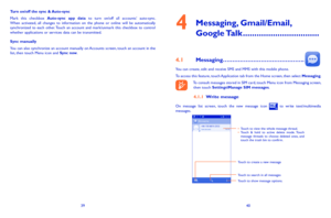 Page 213940
4  
Messaging, Gmail/Email, 
Google Talk 
41 Messaging……………………………………
You can create, edit and receive SMS and MMS with this mobile phone.To access this feature, touch Application tab from the Home screen, then select Messaging.To consult messages stored in SIM card, touch Menu icon from Messaging screen, then touch Settings\Manage SIM messages.
411 Write...