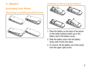 Page 43
Basics 1. 
Activating Your Phone
Removing or Installing the Back Cover
Installing or Removing the Battery
1.  Place the battery on the back of the phone 
so the metal contacts match up on the 
battery and in the battery cavity. 
2.  Slide the battery down into the battery 
cavity until it locks into place.
3.  To remove, lift the battery out of the cavity 
from the upper right corner. 