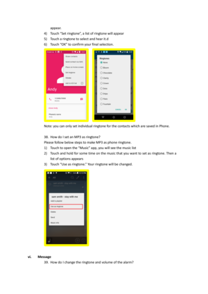 Page 20appear. 
4) Touch “Set ringtone”, a list of ringtone will appear 
5) Touch a ringtone to select and hear it.d 
6) Touch “OK” to confirm your final selection. 
   
Note: you can only set individual ringtone for the contacts which are saved in Phone. 
 
38. How do I set an MP3 as ringtone? 
Please follow below steps to make MP3 as phone ringtone. 
1) Touch to open the “Music” app, you will see the music list 
2) Touch and hold for some time on the music that you want to set as ringtone. Then a 
list of...