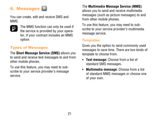 Page 2221
6. Messages 
You can create, edit and receive SMS and MMS.
 The MMS function can only be used if the service is provided by your opera-tor, if your contract includes an MMS option.
Types of  Messages
The Short Message Service (SMS) allows you to send and receive text messages to and from other mobile phones.
To use this feature, you may need to sub-scribe to your service provider’s message service.
The Multimedia Message Service (MMS) allows you to send and receive multimedia messages (such as picture...