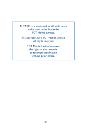 Page 58113
ALCATEL is a trademark of Alcatel-Lucent and is used under license by  TCT Mobile Limited.
© Copyright 2014 TCT Mobile Limited All rights reserved
TCT Mobile Limited reserves  the right to alter material  or technical specification  without prior notice. 