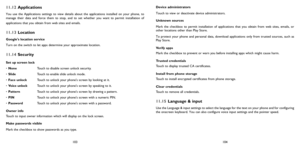 Page 53103104
11.12 Applications
You use the Applications settings to view details about the applications installed on your phone, to 
manage their data and force them to stop, and to set whether you want to permit installation of 
applications that you obtain from web sites and emails.
11.13 Location
Googles location service
Turn on the switch to let apps determine your approximate location.
11.14 Security
Set up screen lock
NoneTouch to disable screen unlock security.
SlideTouch to enable slide unlock mode....
