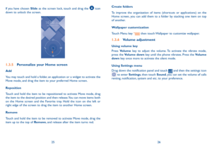 Page 142526
Create folders
To improve the organization of items (shortcuts or applications) on the 
Home screen, you can add them to a folder by stacking one item on top 
of another. 
Wallpaper customization
Touch Menu key 
 then touch Wallpaper to customize wallpaper.
1.3.6 
Volume adjustment
Using volume key
Press Volume key to adjust the volume. To activate the vibrate mode, 
press the Volume down key until the phone vibrates. Press the Volume 
down key once more to activate the silent mode.
Using Settings...