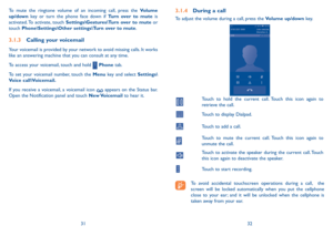 Page 173132
3.1.4 During a call
To adjust the volume during a call, press the Volume up/down ke y.
Touch to hold the current call. Touch this icon again to 
retrieve the call.
Touch to display Dialpad.
Touch to add a call.
Touch to mute the current call. Touch this icon again to 
unmute the call.
Touch to activate the speaker during the current call. Touch 
this icon again to deactivate the speaker.
Touch to start recording.
To avoid accidental touchscreen operations during a call,  the 
screen will be locked...