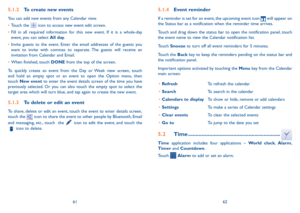 Page 326162
5.1.4 Event reminder
If a reminder is set for an event, the upcoming event icon  will appear on 
the Status bar as a notification when the reminder time arrives. 
Touch and drag down the status bar to open the notification panel, touch 
the event name to view the Calendar notification list.
Touch  Snooze  to turn off all event reminders for 5 minutes.
Touch the Back key to keep the reminders pending on the status bar and 
the notification panel.
Important options activated by touching the Menu key...