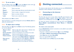 Page 336364
6 Getting connected ................
To connect to the internet with this phone, you can use GPRS/EDGE/3G 
networks or Wi-Fi, whichever is most convenient.
6.1 Connecting to the Internet
6.1.1  GPRS/EDGE/3G
The first time you turn on your phone with SIM card inserted, it will 
automatically configure network service: GPRS, EDGE or 3G. If the 
network is not connected, you can touch 
 on the quick setting panel.
To check the network connection you are using, then touch Settings\
More...\Mobile...
