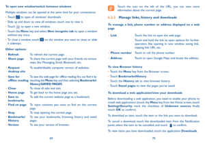 Page 366970
Touch the icon on the left of the URL, you can view more 
information about the current page. 
6.2.2 Manage links, history and downloads
To manage a link, phone number or address displayed on a web 
page
•	 Link Touch the link to open the web page.
Touch and hold the link to open options for further 
operation, like opening in new window, saving link, 
copying link URL, etc.
•	 Phone number Touch to call the phone number.
•	 Address Touch to open Google Maps and locate the address.
To view Browser...
