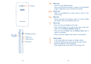 Page 81314
Power key Camera 
Volume up Volume down
Micro-SIM 
card slot
MicroSD card slot
Menu key
•	 Touch to access Settings options.
•	 Touch and hold: Touch and hold it to open a list of thumbnail 
images of applications you've worked with recently.
Home key
•	While on any application or screen, touch to return to the 
Home screen.
Back key
•	Touch to go back to the previous screen, or to close a dialog 
box, options menu, the notification panel, etc.
Power key
•	Press: Lock the screen/Light up the...