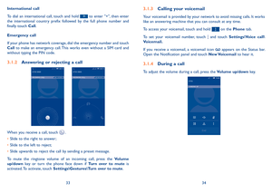 Page 183334
International call
To  dial  an  international  call,  touch  and  hold   to  enter  "+",  then  enter the  international  country  prefix  followed  by  the  full  phone  number  and finally touch Call.
Emergency call
If your phone has network coverage, dial the emergency number and touch Call  to  make  an  emergency  call. This  works  even  without  a  SIM  card  and without typing the PIN code.
3.1.2 Answering or rejecting a call
    
When you receive a call, touch  .
•	Slide to the...