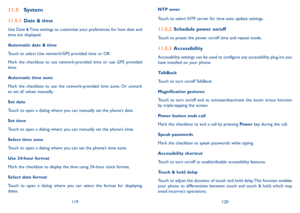 Page 61119120
11.5 System
11.5.1 Date & time
Use Date & Time settings to customize your preferences for how date and time are displayed.
Automatic date & time
Touch to select Use network/GPS provided time or Off.
Mark  the  checkbox  to  use  network-provided  time  or  use  GPS  provided time.
Automatic time zone
Mark  the  checkbox  to  use  the  network-provided  time  zone.  Or  unmark to set all values manually.
Set date 
Touch to open a dialog where you can manually set the phone’s date.
Set time
Touch to...