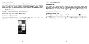 Page 132526
Wallpaper customization
Touch the Menu key on any Home screen, select 
Wallpaper from pop-up window to customize 
phone wallpaper. Gallery includes pictures you have taken, cropped or downloaded. Live wallpapers 
includes a scrolling list of animated wallpapers. Homescreen wallpapers includes all preset 
wallpapers in the phone. Slide left and right to locate a desired mage, touch Set wallpaper to confirm.
1.3.6  Applications menu
Touch  on the Home screen to enter the applications menu. 
To return...