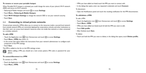 Page 377374
To rename or secure your portable hotspot
When Portable Wi-Fi hotspot is activated, you could change the name of your phone's Wi-Fi network 
(SSID) and secure its Wi-Fi network.
• 
Tethering & Mobile Hotspot and touch 
 to access Settings.
•  Touch More...\Tethering & Mobile Hotspot.
•  Touch  Wi-Fi Hotspot Settings to change the network SSID or set your network security.
•  Touch  Save.
6.6  Connecting to virtual private networks
Virtual private networks (VPNs) allow you to connect to the...