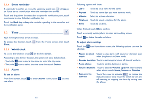 Page 326162
5�1�4 Event reminder
If  a  reminder  is  set  for  an  event,  the  upcoming  event  icon   will  appear on Status bar as a notification when the reminder time arrives. 
Touch and drag down the status bar to open the notification panel, touch event name to view Calendar notification list.
Touch the Back key to keep the reminders pending in the status bar and the notification panel.
5�2 Time  ������������������������������������������������������������
Your mobile phone has a built-in clock.
To...
