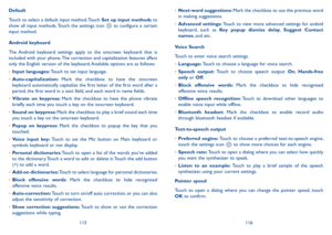 Page 59115116
Default
Touch to select a default input method. Touch Set up input methods to show  all  input  methods. Touch  the  settings  icon   to  configure  a  certain input method.
Android keyboard
The  Android  keyboard  settings  apply  to  the  onscreen  keyboard  that  is included with your phone. The correction and capitalization features affect only the English version of the keyboard. Available options are as follows:
•	Input languages: Touch to set input language.
•	Auto-capitalization: Mark  the...