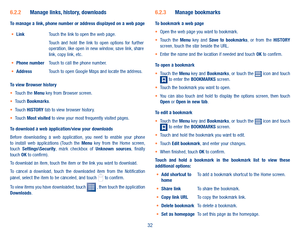 Page 3432
6�2�2 Manage links, history, downloads
To manage a link, phone number or address displayed on a web page
•	LinkTouch the link to open the web page.Touch  and  hold  the  link  to  open  options  for  further operation, like open in new window, save link, share link, copy link, etc. •	Phone numberTouch to call the phone number.•	AddressTouch to open Google Maps and locate the address.
To view Browser history•	Touch the Menu key from Browser screen.•	Touch Bookmarks.•	Touch HISTORY tab to view browser...