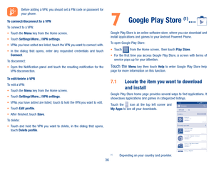 Page 3836
Before adding a VPN, you should set a PIN code or password for your phone.
To connect/disconnect to a VPNTo connect to a VPN:•	Touch the Menu key from the Home screen. •	Touch Settings\More���\VPN settings.•	VPNs you have added are listed; touch the VPN you want to connect with.•	In  the  dialog  that  opens,  enter  any  requested  credentials  and  touch Connect.To disconnect:•	Open  the  Notification  panel  and  touch  the  resulting  notification  for  the VPN disconnection.
To edit/delete a...