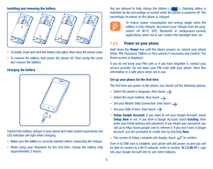 Page 75
Installing and removing the battery
•	To install, insert and click the battery into place, then close the phone cover.•	To  remove  the  battery,  first  power  the  phone  off. Then  unclip  the  cover and remove the battery.
Charging the battery
Connect the battery charger to your phone and main socket respectively, the LED indicator will light while charging.•	Make sure the battery is correctly inserted before connecting the charger.•	When  using  your  telephone  for  the  first  time,  charge  the...