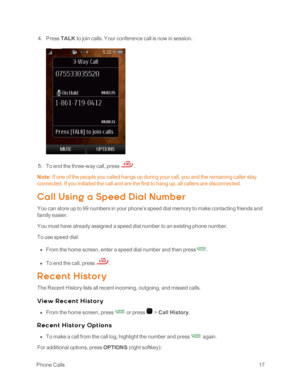 Page 22 PhoneCalls17
 4. Press TALK to join calls. Your conference call is now in session.
 5. To end the three-way call, press .
Note: If one of the people you called hangs up during your call, you and the remaining caller stay 
connected. If you initiated the call and are the first to hang up, all callers are disconnected.
Call Using a Sp eed Dial Numb er
You can store up to 99 numbers in your phone’s speed dial memory to make contacting friends and 
family easier.
You must have already assigned a speed dial...