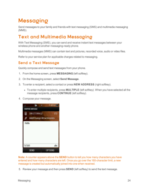 Page 29 Messaging24
Messaging
Send messages to your family and friends with text messaging (SMSyf and multimedia messaging 
(MMSyf.
Tex t and Mult imedia Messag ing
With Text Messaging (SMSyf, you can send and receive instant text messages between your 
wireless phone and another messaging-ready phone.
Multimedia messages (MMSyf can contain text and pictures, recorded voice, audio or video files.
Refer to your service plan for applicable charges related to messaging.
Send a T ex t M essa ge
Quickly compose and...