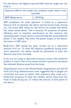 Page 1212
For this device, the highest repor ted SAR value for usage near the body is:
Maximum SAR for this model and conditions under which it was recorded:
8070 (Body-worn)1.09 W/kg
SAR compliance for body operation is based on a separation distance of 0 cm between the device and the human body. During use, the actual SAR values for this device are usually well below the values stated above. This is because, for purposes of system efficiency and to minimize interference on the network, the operating power of...