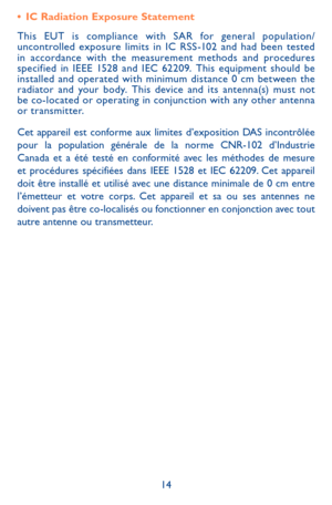 Page 1414
•	IC Radiation Exposure Statement
This EUT is compliance with SAR for general population/uncontrolled exposure limits in IC RSS -102 and had been tested in accordance with the measurement methods and procedures specified in IEEE 1528 and IEC 62209. This equipment should be installed and operated with minimum distance 0 cm between the radiator and your body. This device and its antenna(s) must not be co-located or operating in conjunction with any other antenna or transmitter.
Cet appareil est conforme...