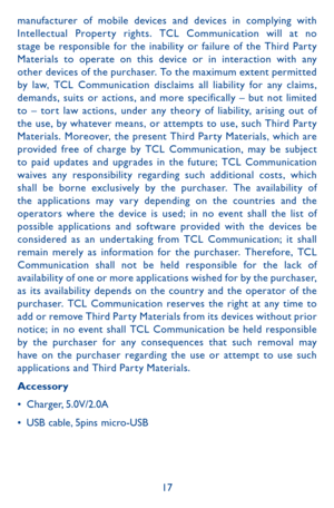 Page 1717
manufacturer of mobile devices and devices in complying with Intellectual Proper ty rights. TCL Communication will at no stage be responsible for the inability or failure of the Third Par ty Materials to operate on this device or in interaction with any other devices of the purchaser. To the maximum extent permitted by law, TCL Communication disclaims all liability for any claims, demands, suits or actions, and more specifically – but not limited to – tor t law actions, under any theory of liability,...