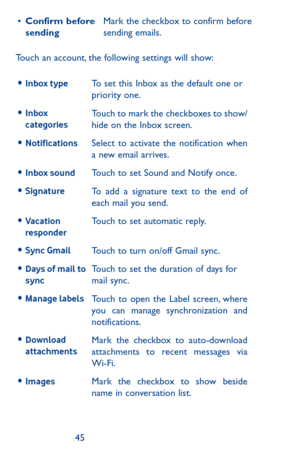 Page 454445
•	Confirm before sendingMark the checkbox to confirm before sending emails.
Touch an account, the following settings will show:
•	Inbox typeTo set this Inbox as the default one or priority one.
•	Inbox categoriesTouch to mark the checkboxes to show/hide on the Inbox screen.
•	NotificationsSelect to activate the notification when a new email arrives.
•	Inbox soundTouch to set Sound and Notify once.
•	SignatureTo add a signature text to the end of each mail you send.
•	Vacation responder Touch to set...