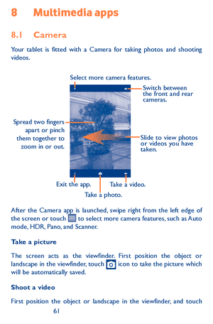 Page 616061
8 Multimedia apps
8.1 Camera 
Your tablet is fitted with a Camera for taking photos and shooting videos.
Slide to view photos 
or videos you have 
taken.
Take a photo.
Select more camera features.
Spread two fingers 
apart or pinch 
them together to  zoom in or out.
Take a video.Exit the app. Switch between 
the front and rear 
cameras.
After the Camera app is launched, swipe right from the left edge of the screen or touch  to select more camera features, such as Auto mode, HDR, Pano, and Scanner....