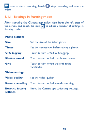 Page 626263
 icon to start recording. Touch  stop recording and save the video. 
8.1.1 Settings in framing mode
After launching the Camera app, swipe right from the left edge of the screen, and touch the icon  to adjust a number of settings in framing mode.
Photo settings
SizeSet the size of the taken photo. 
TimerSet the countdown before taking a photo.
GPS taggingTouch to turn on/off GPS tagging. 
Shutter soundTouch to turn on/off the shutter sound.
GridTouch to turn on/off the grid in the viewfinder.
Video...