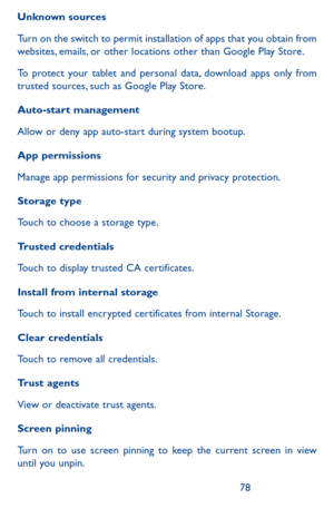 Page 787879
Unknown sources 
Turn on the switch to permit installation of apps that you obtain from websites, emails, or other locations other than Google Play Store.
To protect your tablet and personal data, download apps only from trusted sources, such as Google Play Store.
Auto-start management
Allow or deny app auto-start during system bootup.
App permissions
Manage app permissions for security and privacy protection. 
Storage type
Touch to choose a storage type.
Trusted credentials
Touch to display trusted...