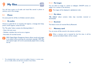 Page 203738
My files9  .............................
You will have access to all audio and visual files stored in phone or 
memory card in File manager.
Phone 9.1 
An access point for all files in all folders stored in phone.
My audios 9.1.1 
Choose an audio file for an incoming call ringtone, a message alert beep, 
power on/off ringtone, contact ID tone.
The My audios album contains the following folders
 (1):
Music: full track music. • 
Melodies: melodies that can be set as ringtone. • 
Recorded: all recorded...