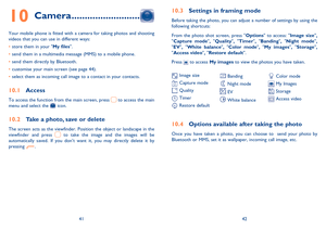 Page 224142
Camera10  ..........................
Your mobile phone is fitted with a camera for taking photos and shooting 
videos that you can use in different ways:
store them in your  • My files.
send them in a multimedia message (MMS) to a mobile phone. • 
send them directly by Bluetooth. • 
customise your main screen (see page 44). • 
select them as incoming call image to a contact in your contacts. • 
Access 10.1 
To access the function from the main screen, press  to access the main 
menu and select the...