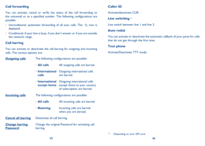 Page 244546
(1)  Depending on your SIM card.
Call forwarding
You can activate, cancel or verify the status of the call forwarding to 
the voicemail or to a specified number. The following configurations are 
possible:
•  Unconditional: systematic forwarding of all your calls. The 
 icon is 
displayed.
•  Conditional: if your line is busy, if you don’t answer or if you are outside 
the network range.
Call barring
You can activate or deactivate the call barring for outgoing and incoming 
calls. The various...